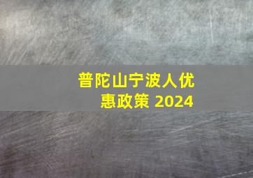 普陀山宁波人优惠政策 2024